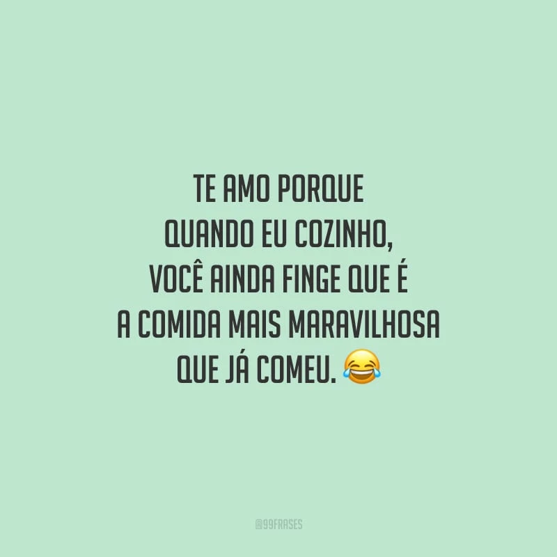 Te amo porque quando eu cozinho, você ainda finge que é a comida mais maravilhosa que já comeu.