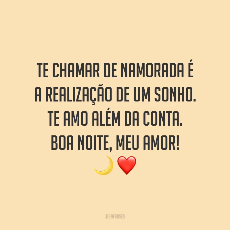 Te chamar de namorada é a realização de um sonho. Te amo além da conta. Boa noite, meu amor!