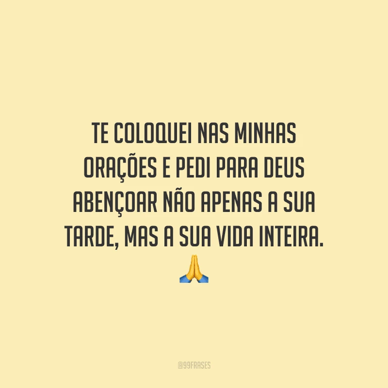 Te coloquei nas minhas orações e pedi para Deus abençoar não apenas a sua tarde, mas a sua vida inteira.