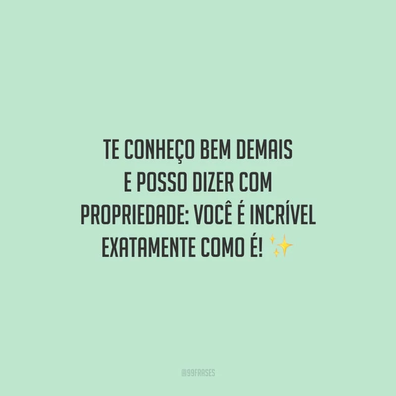 Te conheço bem demais e posso dizer com propriedade: você é incrível exatamente como é!