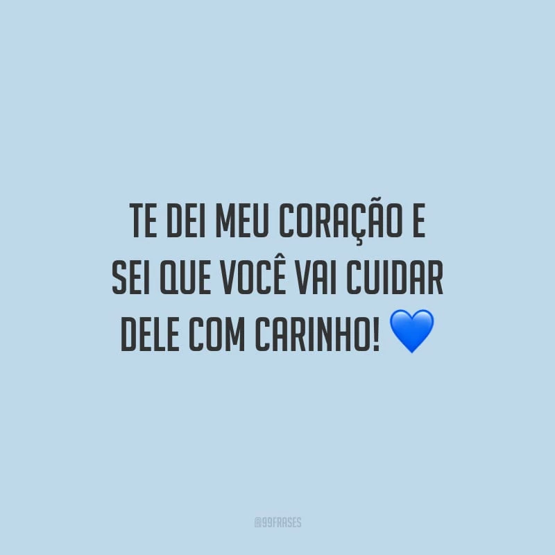 Te dei meu coração e sei que você vai cuidar dele com carinho!