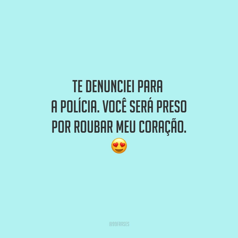 Te denunciei para a polícia. Você será preso por roubar meu coração. 
