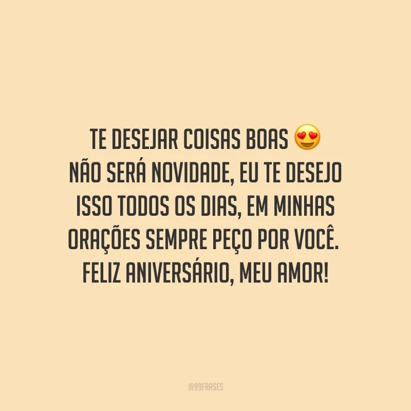 Te desejar coisas boas não será novidade, eu te desejo isso todos os dias, em minhas orações sempre peço por você. Feliz aniversário, meu amor!