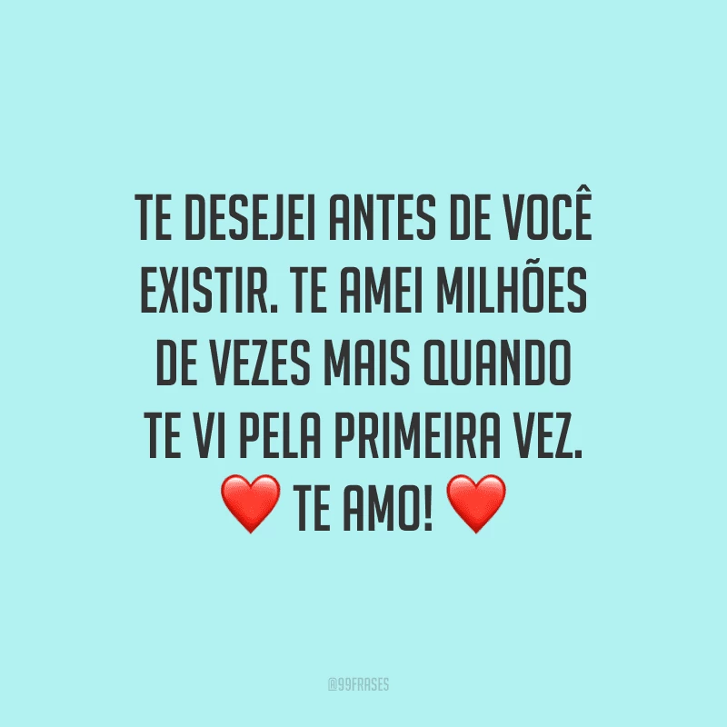 Te desejei antes de você existir. Te amei milhões de vezes mais quando te vi pela primeira vez. Te amo!