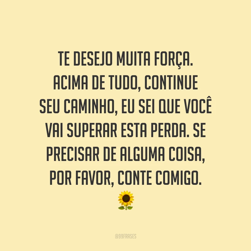 Te desejo muita força. Acima de tudo, continue seu caminho, eu sei que você vai superar esta perda. Se precisar de alguma coisa, por favor, conte comigo. 🌻