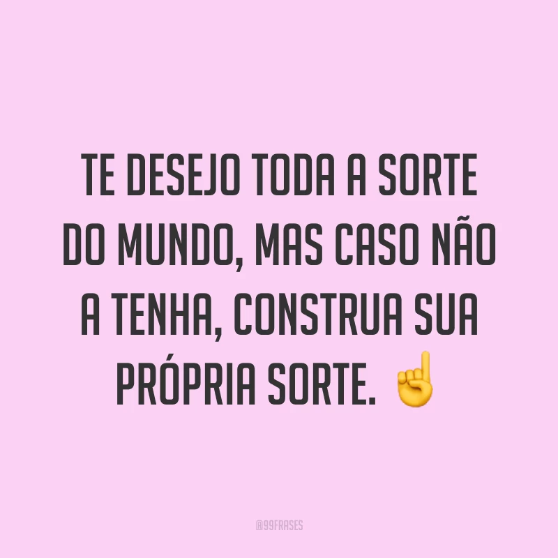 Te desejo toda a sorte do mundo, mas caso não a tenha, construa sua própria sorte. ☝️