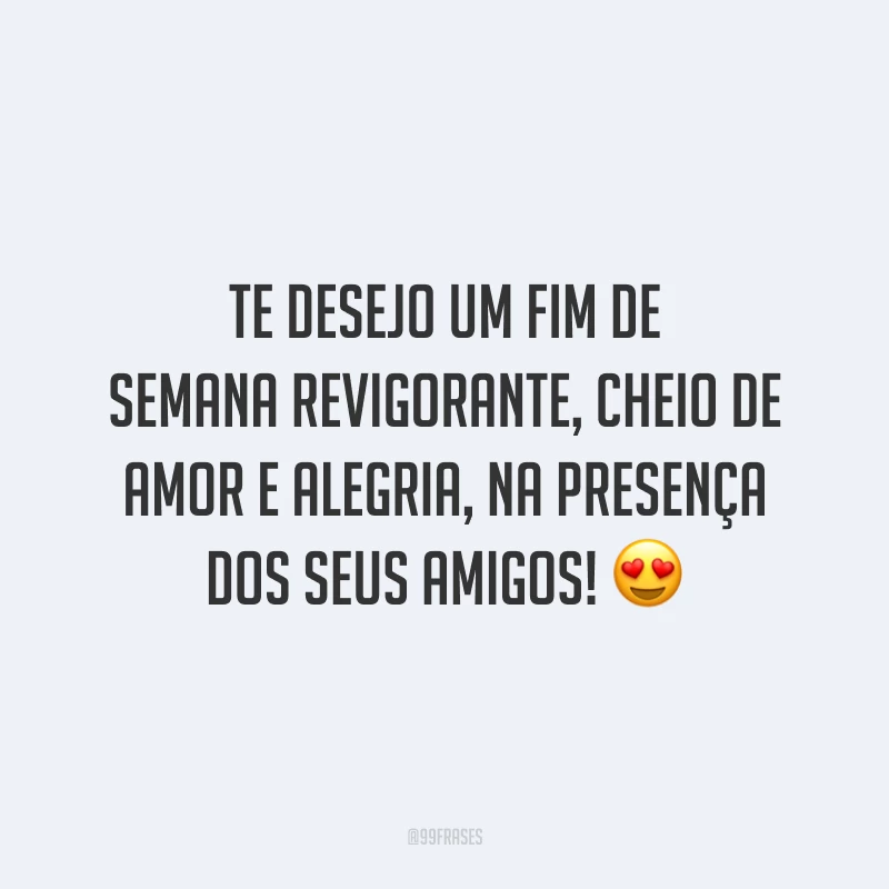 Te desejo um fim de semana revigorante, cheio de amor e alegria, na presença dos seus amigos!