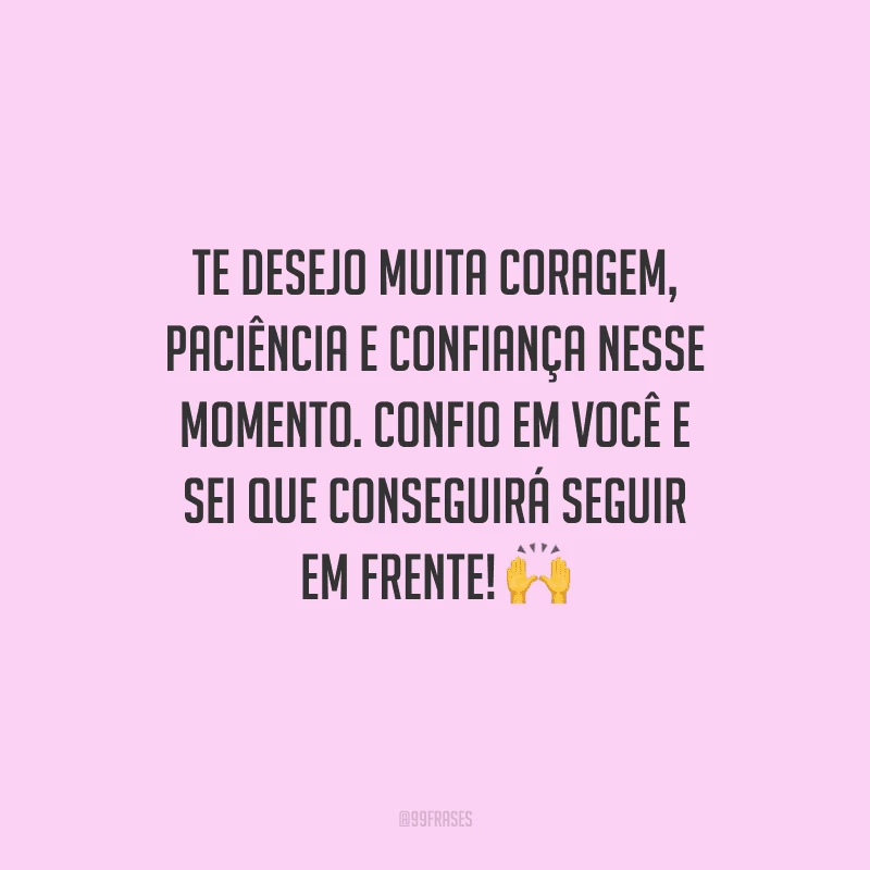Te desejo muita coragem, paciência e confiança nesse momento. Confio em você e sei que conseguirá seguir em frente! 🙌