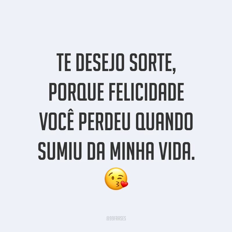 Te desejo sorte, porque felicidade você perdeu quando sumiu da minha vida. ?