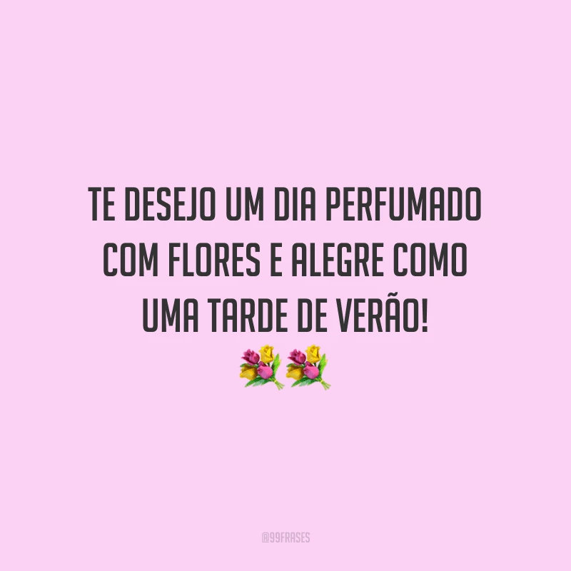 Te desejo um dia perfumado com flores e alegre como uma tarde de verão!