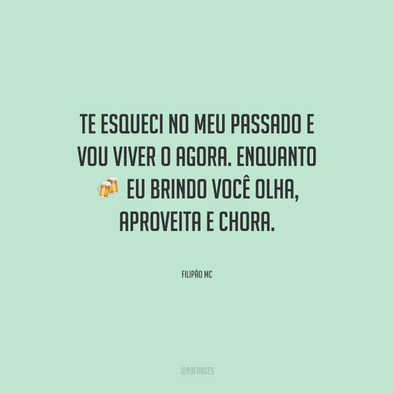 Te esqueci no meu passado e vou viver o agora. Enquanto eu brindo você olha, aproveita e chora.