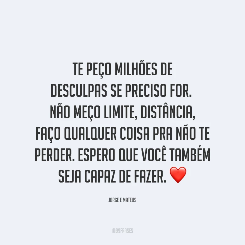Te peço milhões de desculpas se preciso for. 
Não meço limite, distância, faço qualquer coisa pra não te perder. Espero que você também seja capaz de fazer. ❤️