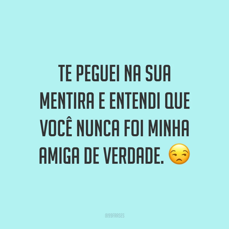 Te peguei na sua mentira e entendi que você nunca foi minha amiga de verdade. 😒