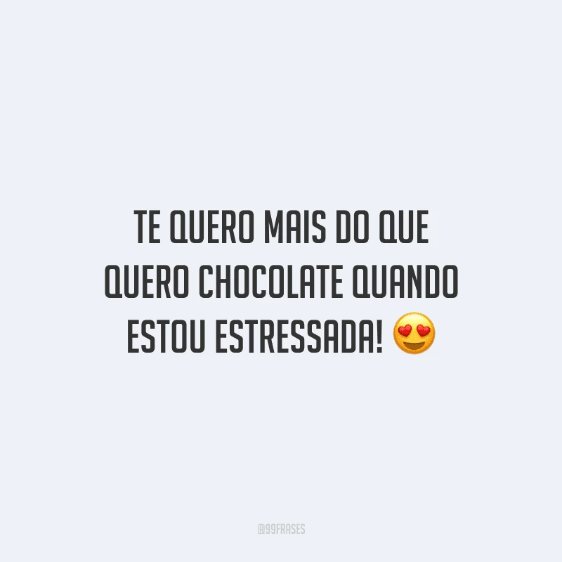 Te quero mais do que quero chocolate quando estou estressada!