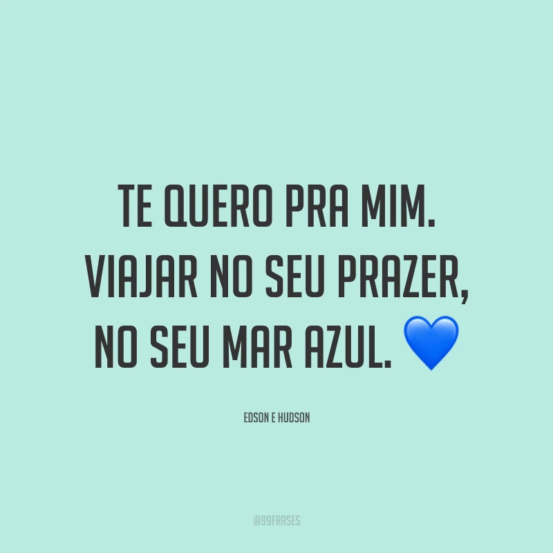 Te quero pra mim. Viajar no seu prazer, no seu mar azul. ?