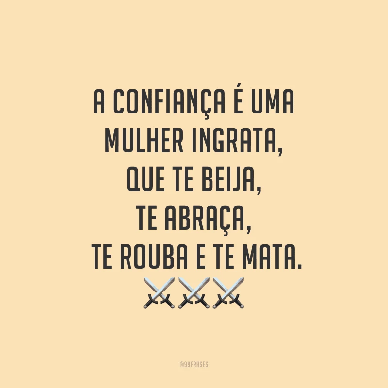 A confiança é uma mulher ingrata, que te beija, te abraça, te rouba e te mata.