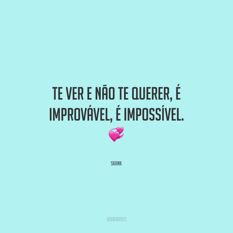 Te ver e não te querer, é improvável, é impossível. 