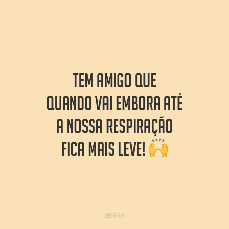 Tem amigo que quando vai embora até a nossa respiração fica mais leve! 