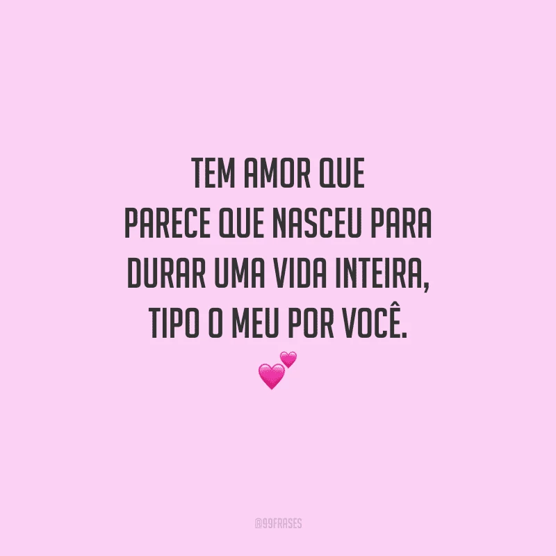 Tem amor que parece que nasceu para durar uma vida inteira, tipo o meu por você. 