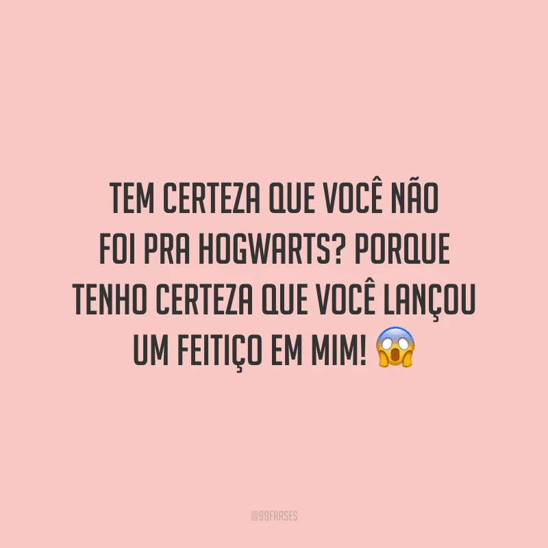 Tem certeza que você não foi pra Hogwarts? Porque tenho certeza que você lançou um feitiço em mim!