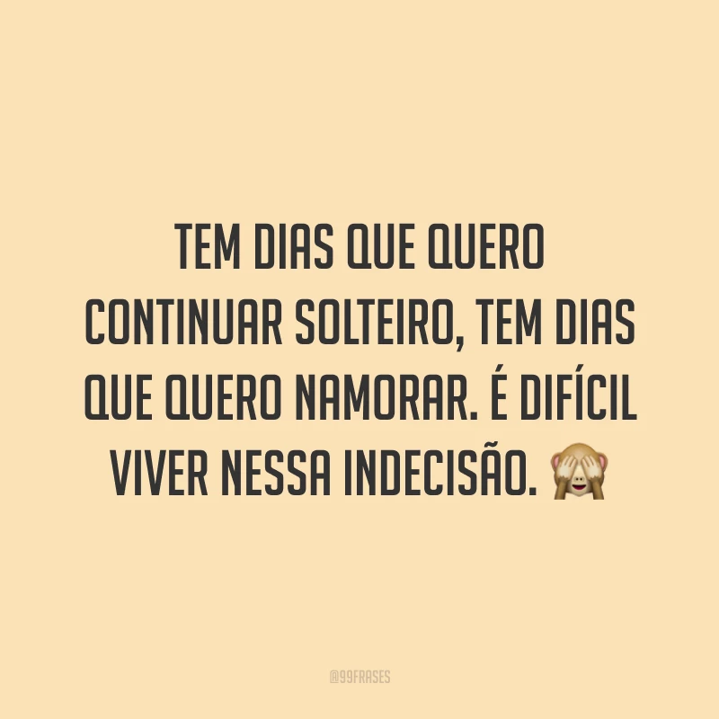 Tem dias que quero continuar solteiro, tem dias que quero namorar. É difícil viver nessa indecisão. 🙈