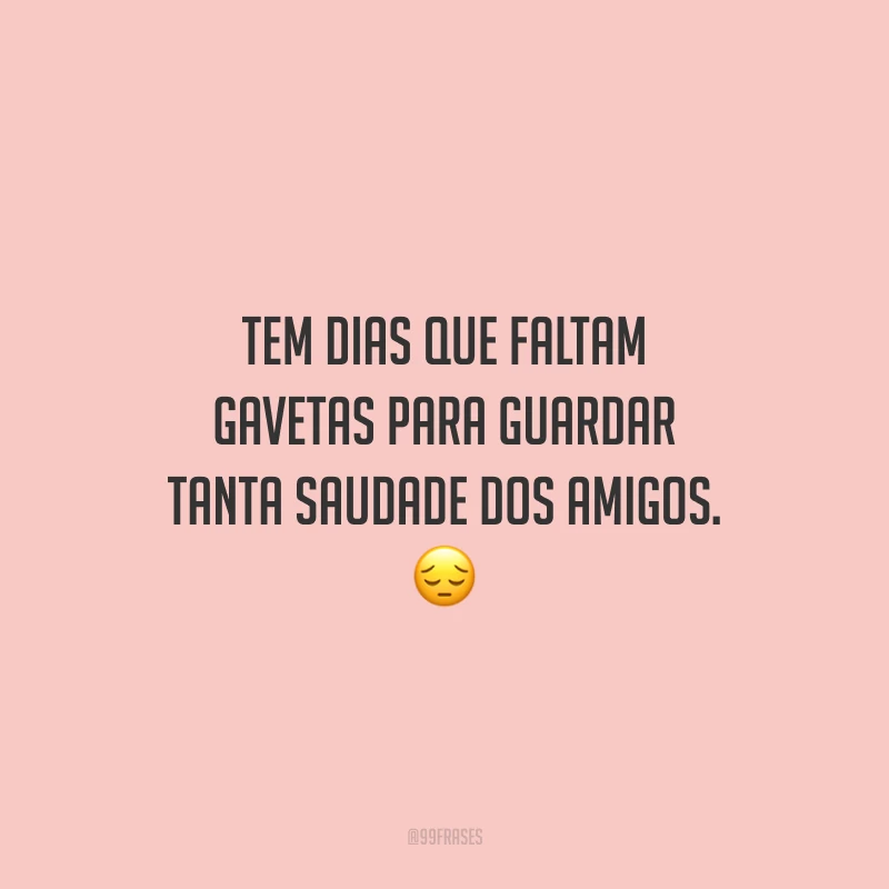 Tem dias que faltam gavetas para guardar tanta saudade dos amigos.