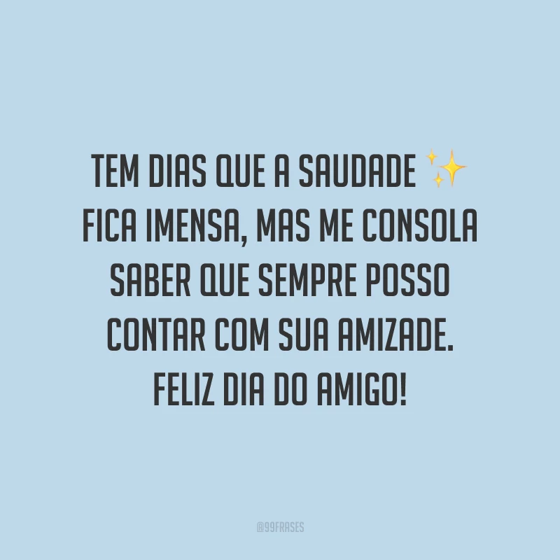 Tem dias que a saudade fica imensa, mas me consola saber que sempre posso contar com sua amizade. Feliz Dia do Amigo!