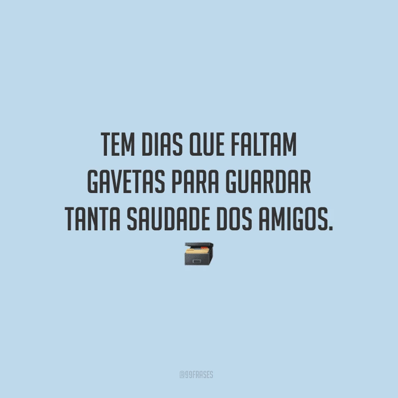 Tem dias que faltam gavetas para guardar tanta saudade dos amigos.
