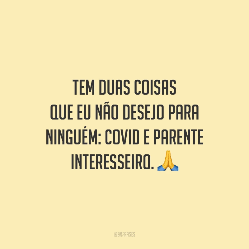 Tem duas coisas que eu não desejo para ninguém: covid e parente interesseiro.