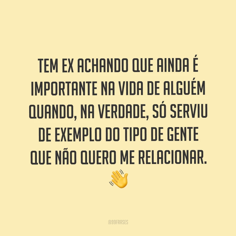 Tem ex achando que ainda é importante na vida de alguém quando, na verdade, só serviu de exemplo do tipo de gente que não quero me relacionar. ?