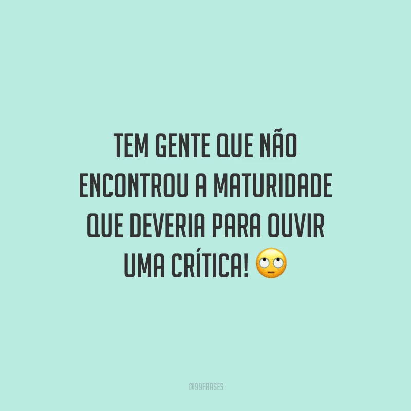 Tem gente que não encontrou a maturidade que deveria para ouvir uma crítica!