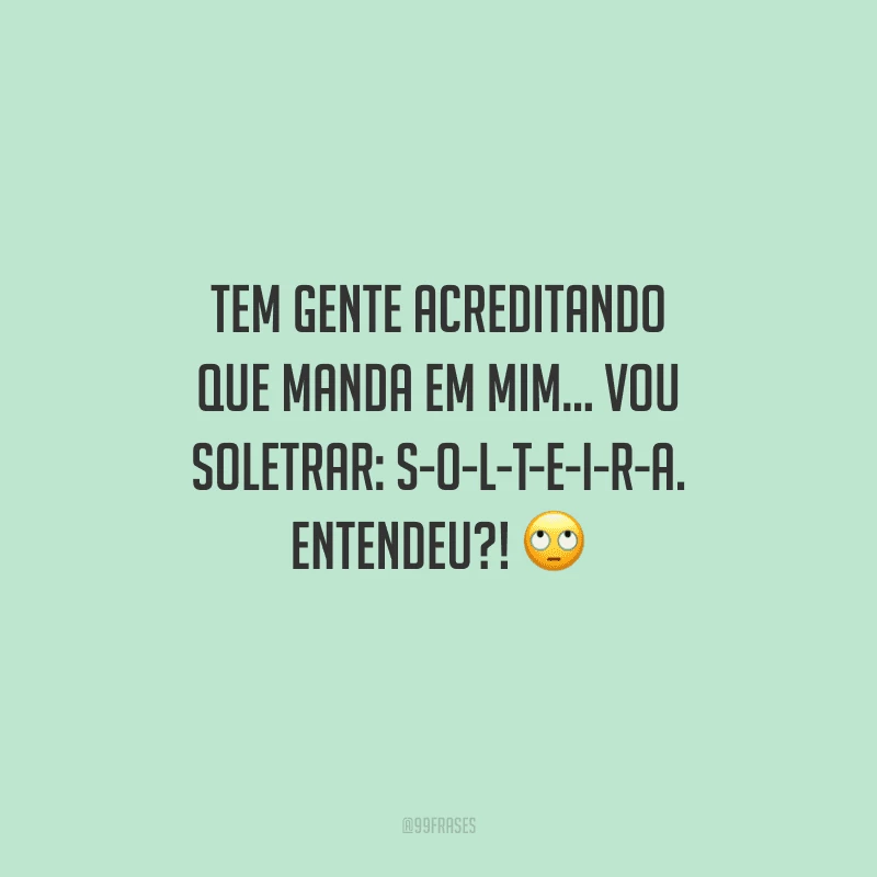 Tem gente acreditando que manda em mim... Vou soletrar: S-O-L-T-E-I-R-A. Entendeu?!