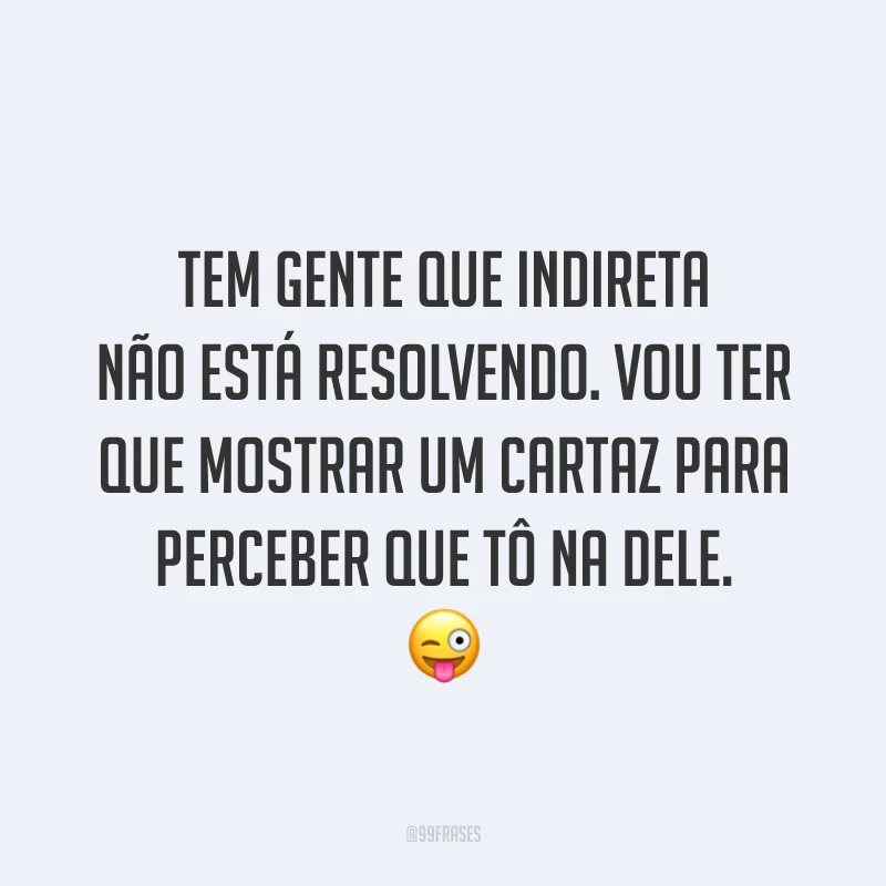 Tem gente que indireta não está resolvendo. Vou ter que mostrar um cartaz para perceber que tô na dele. 😜