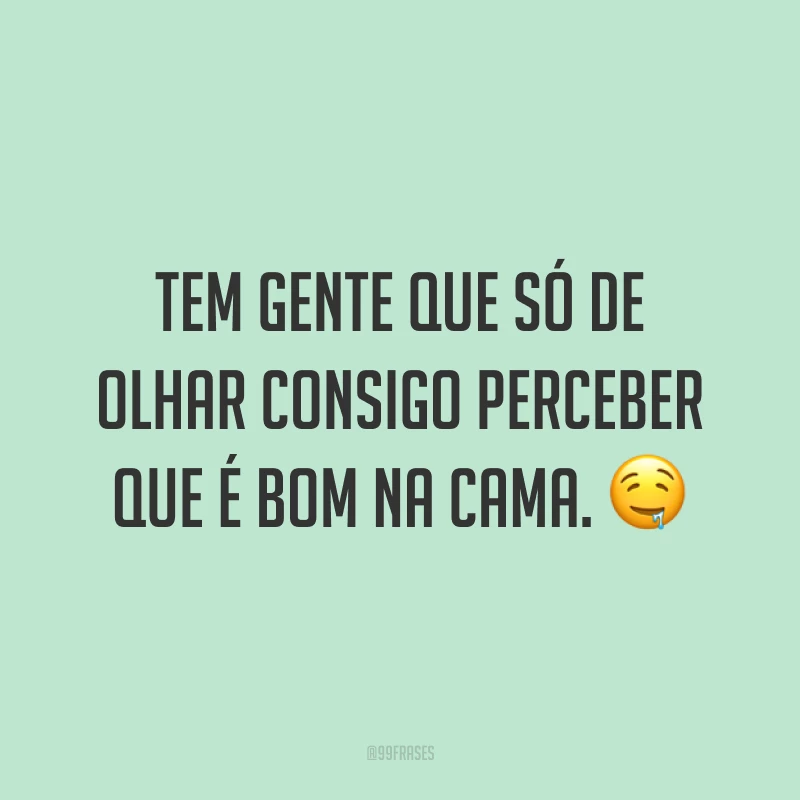 Tem gente que só de olhar consigo perceber que é bom na cama. 🤤