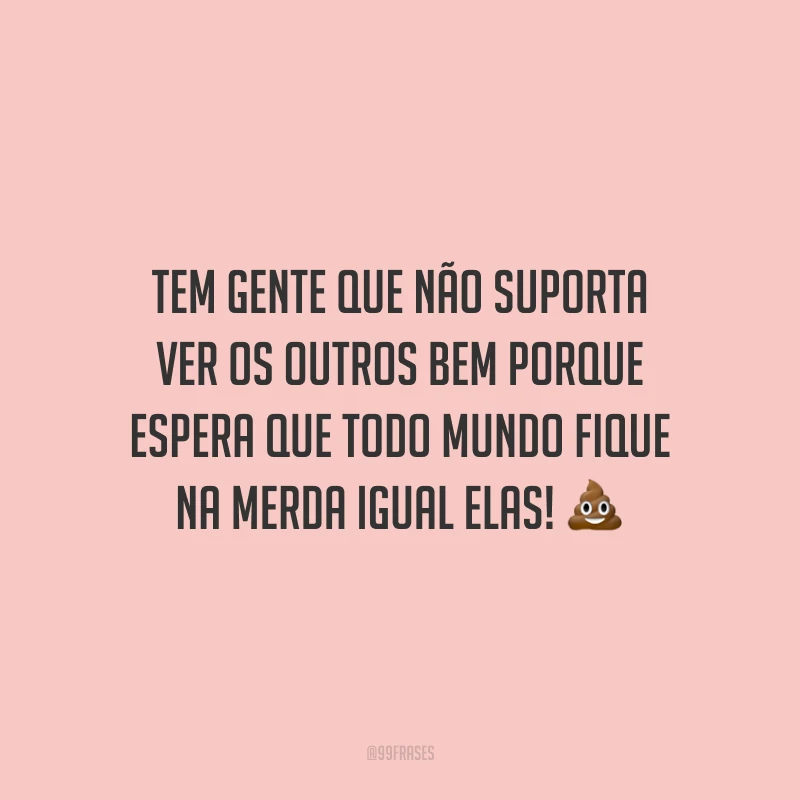 Tem gente que não suporta ver os outros bem porque espera que todo mundo fique na merda igual elas! 💩