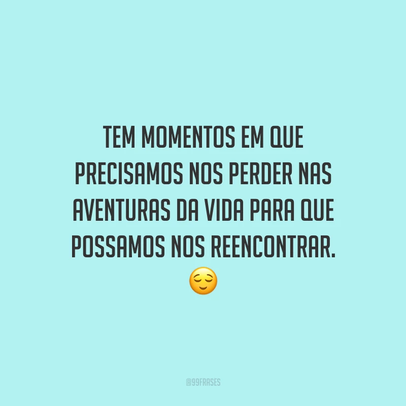 Tem momentos em que precisamos nos perder nas aventuras da vida para que possamos nos reencontrar.
