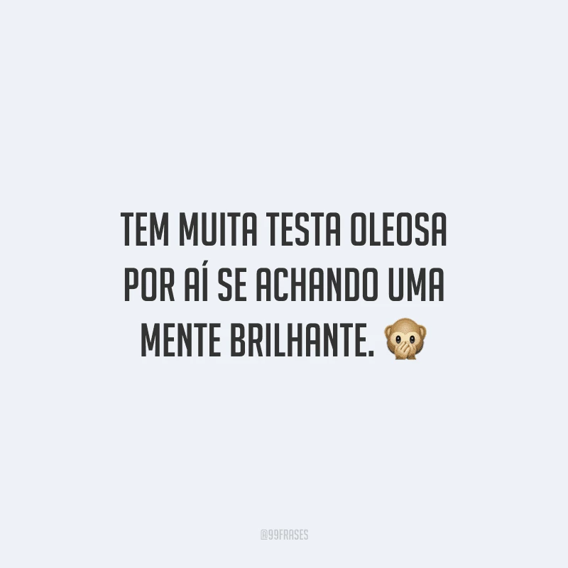 Tem muita testa oleosa por aí se achando uma mente brilhante.