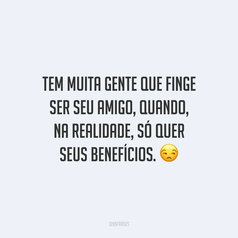 Tem muita gente que finge ser seu amigo, quando, na realidade, só quer seus benefícios.
