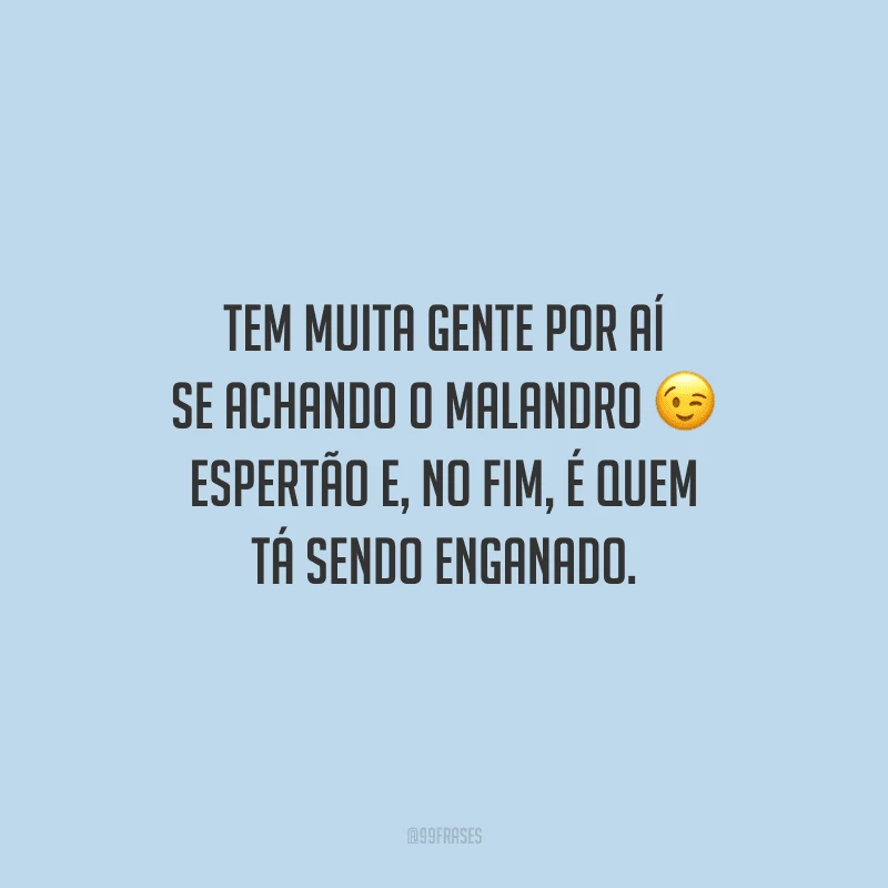 Tem muita gente por aí se achando o malandro espertão e, no fim, é quem tá sendo enganado.