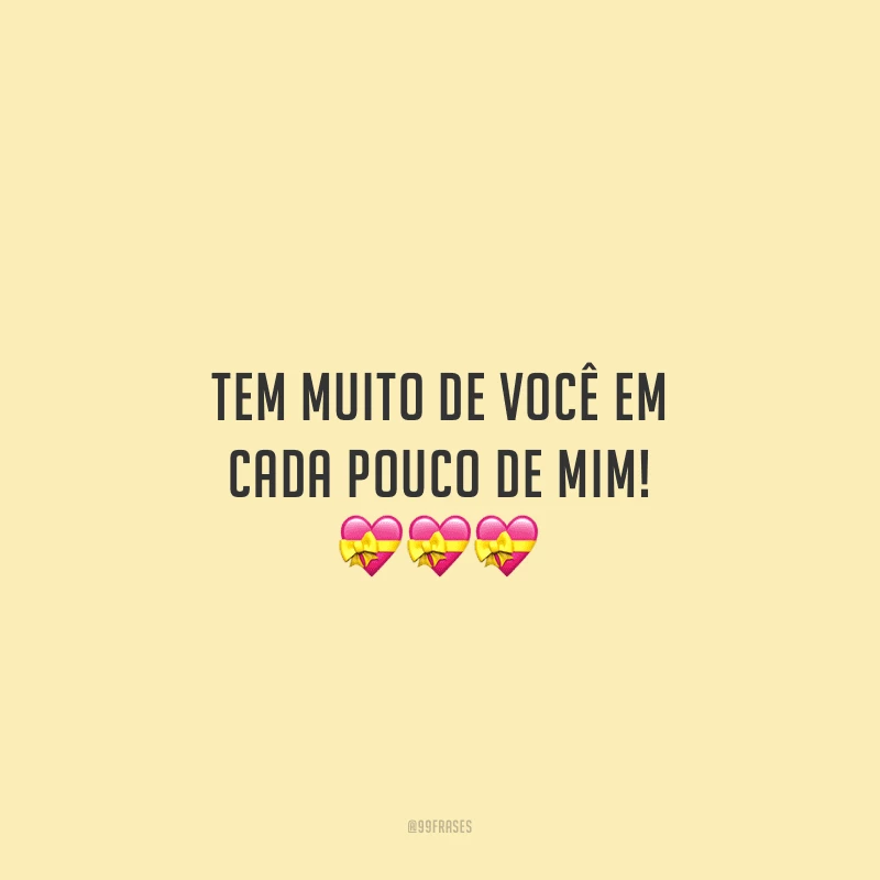 Tem muito de você em cada pouco de mim!