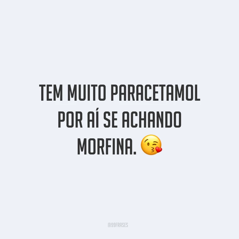 Tem muito paracetamol por aí se achando morfina. ?