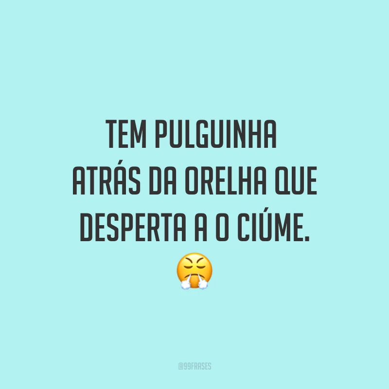Tem pulguinha atrás da orelha que desperta a o ciúme. ?