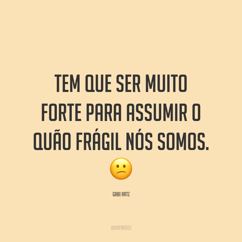 Tem que ser muito forte para assumir o quão frágil nós somos. ?