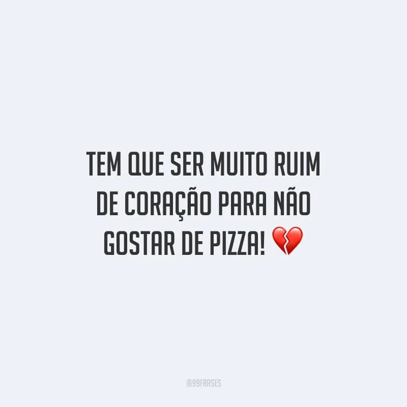 Tem que ser muito ruim de coração para não gostar de pizza!