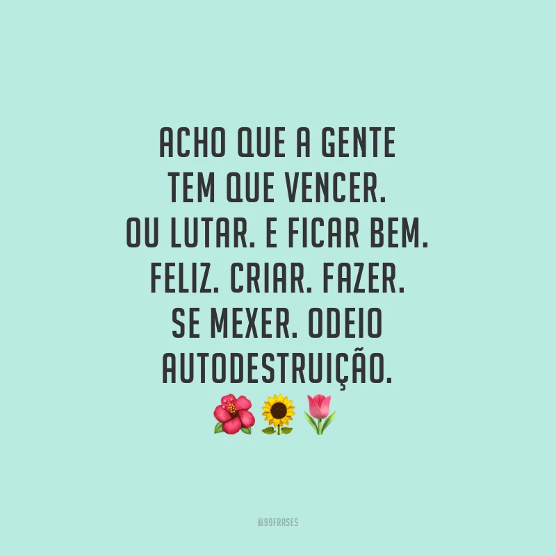 Acho que a gente tem que vencer. Ou lutar. E ficar bem. Feliz. Criar. Fazer. Se mexer. Odeio autodestruição. 