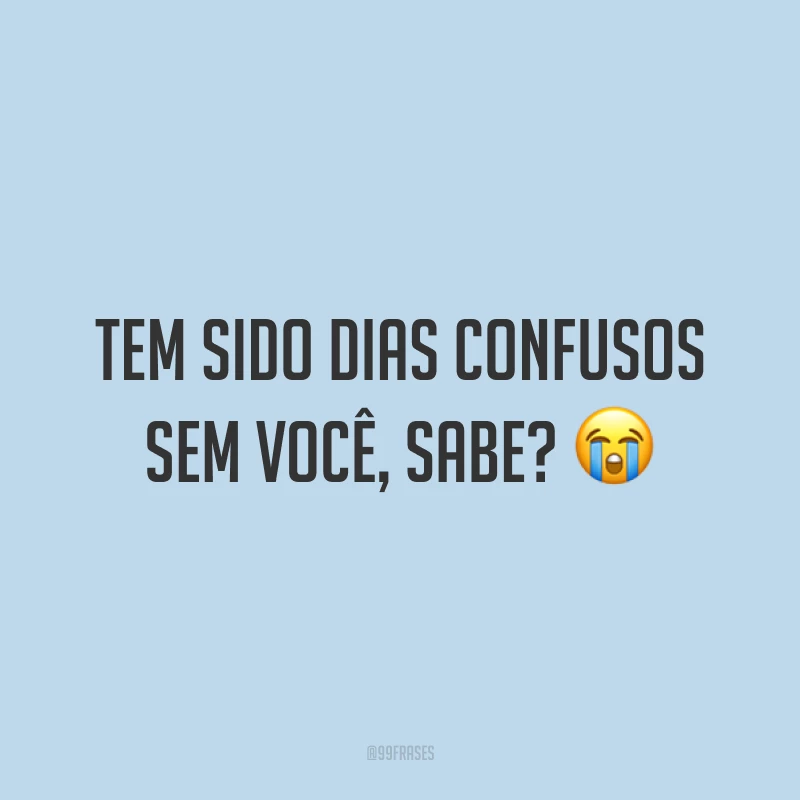 Tem sido dias confusos sem você, sabe? ?