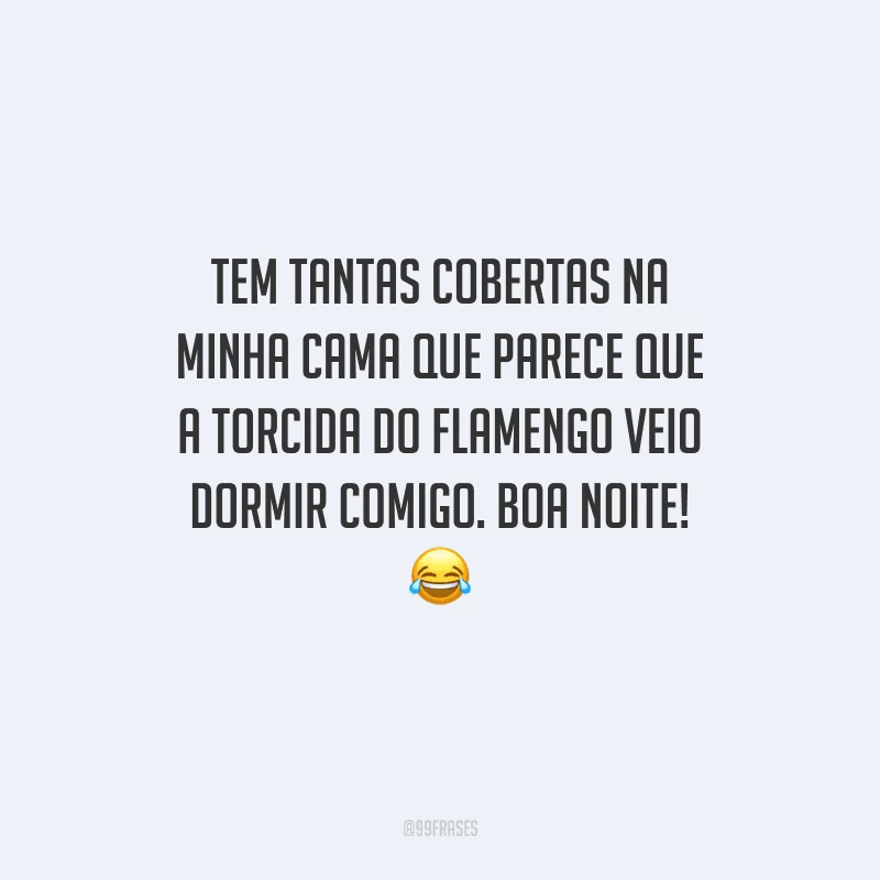 Tem tantas cobertas na minha cama que parece que a torcida do Flamengo veio dormir comigo. Boa noite! 
