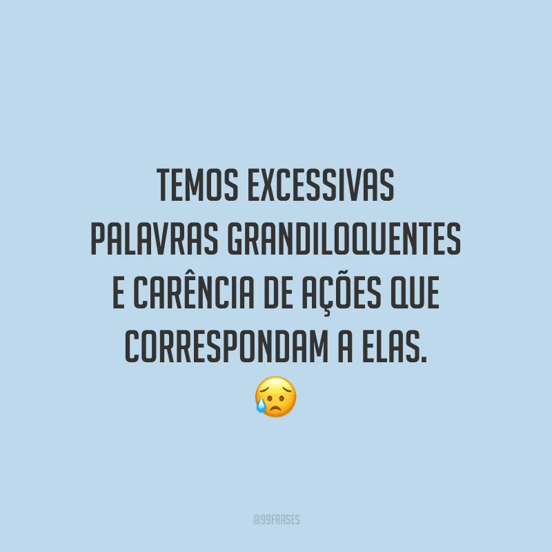Temos excessivas palavras grandiloquentes e carência de ações que correspondam a elas.