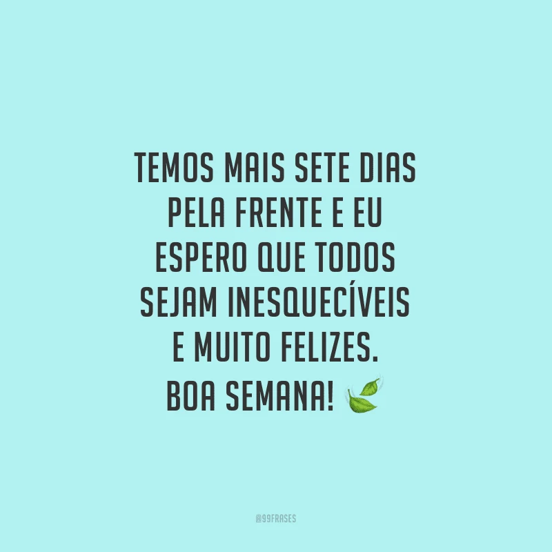 Temos mais sete dias pela frente e eu espero que todos sejam inesquecíveis e muito felizes. Boa semana!