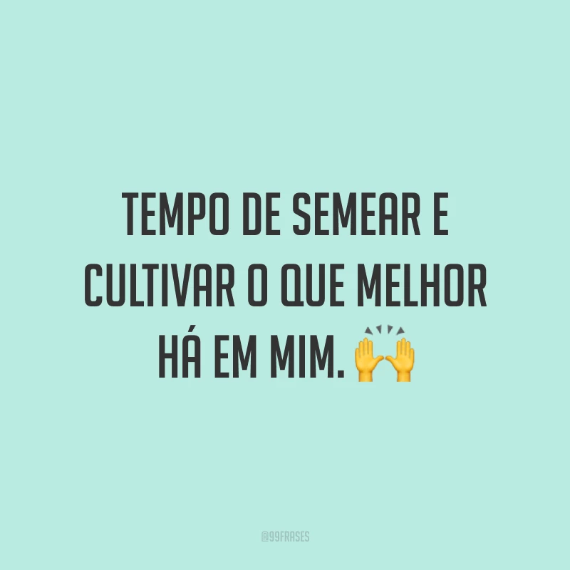 Tempo de semear e cultivar o que melhor há em mim. 🙌